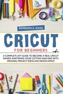 Cricut for Beginners: A complete DIY guide to become a real cricut maker, mastering your cutting machine with original project ideas and design space