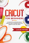 Cricut For Beginners: A Complete Illustrated Cricut Guide on How to Design Space with Projects and Cool Ideas