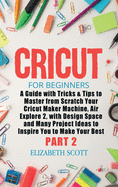 Cricut for Beginners: A Guide with Tricks & Tips to Master from Scratch Your Cricut Maker Machine, Air Explore 2, with Design Space and Many Project Ideas to Inspire You to Make Your Best (Part 2)