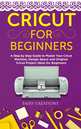 Cricut for Beginners: A Step by Step Guide to Master Your Cricut Machine, Design Space and Original Cricut Project Ideas for Beginners