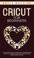 Cricut for beginners: A Step by Step Guide to Mastering Your Machine and Cricut Design Space Including Detailed Project Ideas for You