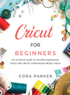 Cricut for Beginners: An ultimate guide to master your design space and create your unique project ideas