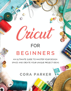Cricut for Beginners: An ultimate guide to master your design space and create your unique project ideas