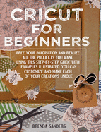 Cricut For Beginners: Free Your Imagination and Realize All The Projects You Want. Using This Step-By-Step Guide With Examples Illustrated, You Can Customize and Make Each Of Your Creations Unique