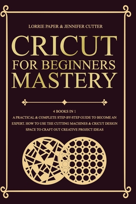 Cricut For Beginners Mastery: 4 Books in 1 - A Practical & Complete Step-By-Step Guide To Become An Expert. How To Use The Cutting Machines & Cricut Design Space To Craft Out Creative Project Ideas - Cutter, Jennifer, and Paper, Lorrie