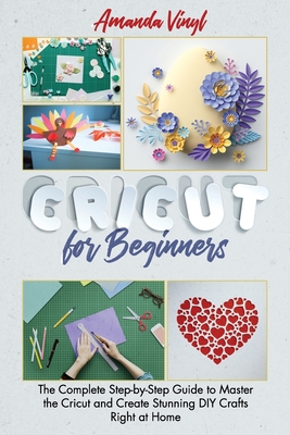 Cricut for Beginners: The Complete Step-by-Step Guide to Master the Cricut and Create Stunning DIY Crafts Right at Home - Vinyl, Amanda
