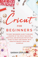 Cricut for Beginners: The Ultimate Beginners Guide to Become a Master of the Cricut Machine. Practical and Detailed Step-by-Step Guide to Craft and Design with Creative Project Ideas and Examples.