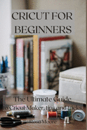 Cricut For Beginners: The Ultimate Guide to Cricut Maker, Tips and Tricks