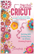 Cricut: Go Crazy With a New Creative Hobby and Indulge in Making Easy-To-Realize Unique Handmade Gifts. Bursting With Crafting Ideas for Artistic, Stunning Projects. Perfect Guide for Beginners.