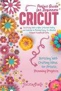 Cricut: Go Crazy With a New Creative Hobby and Indulge in Making Easy-To-Realize Unique Handmade Gifts. Bursting With Crafting Ideas for Artistic, Stunning Projects. Perfect Guide for Beginners.