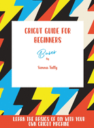 Cricut Guide For Beginners: Bases! Learn The Basics of DIY With Your Own Cricut Machine