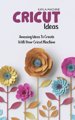 Cricut Ideas: Amazing Ideas To Create With Your Cricut Machine - Machine, Kayla