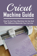 Cricut Machine Guide: How To Get Your Machine Set Up And The Different Materials You Can Use: Tips