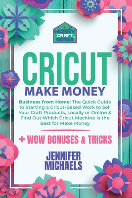 Cricut Make Money: The Quick Guide to Starting a Cricut-Based Work to Sell Your Craft Products, Locally or Online and Find Out Which Cricut Machine Is the Best for Make Money - Michaels, Jennifer