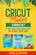 Cricut Maker: 3 BOOKS IN 1: The Complete Guide To Mastering Your Cricut Machine Quickly And Easily, With Examples, Pictures, And Illustrations. All You Need+ Bonuses!