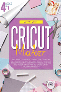 Cricut Maker: 4 books in 1: The Most Complete Collection Of Books To Master The Use Of Your Cricut Machine. Discover Countless Project Ideas And Use The Design Space App To Easily Craft Amazing Projects