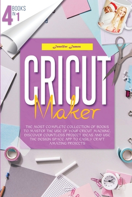Cricut Maker: 4 books in 1: The Most Complete Collection Of Books To Master The Use Of Your Cricut Machine. Discover Countless Project Ideas And Use The Design Space App To Easily Craft Amazing Projects - James, Jennifer