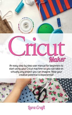 Cricut Maker: An easy step by step user manual for beginners to start using your Cricut machine so you can take on virtually any project you can imagine. Now your creative potential is exponential! - Craft, Lara