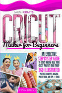 Cricut Maker For Beginners: An Effective Step-by-step Guide to Start Making Real Your Cricut Project Ideas Today: 369 Illustrated Practical Examples, Original Project Ideas, and Tips and Tricks
