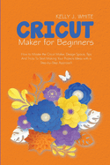 Cricut Maker For Beginners: How to Master the Cricut Maker, Design Space, Tips And Tricks To Start Making Your Projects Ideas with a Step-by-Step Approach