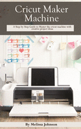 Cricut Maker Machine: A Step-by-Step Guide to Master the cricut machine with creative project ideas