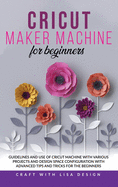 Cricut Maker Machine for Beginners: Guidelines and Use of Cricut Machine with Various Projects and Design Space Configuration With Advanced Tips and Tricks for the beginners
