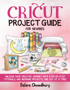 Cricut Project Guide for Newbies: Unleash Your Creative Journey with Step-by-Step Tutorials and Inspiring Projects, One Cut at a Time!