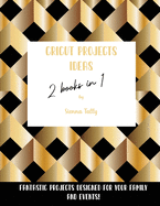 Cricut Project Ideas 2 Books in 1: Fantastic Projects Designed For Your family and Events!