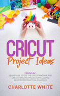 Cricut Project Ideas: 2 Books in 1: Learn How to Use the Cricut Machine and Create Amazing Projects Following Illustrated Practical Examples.