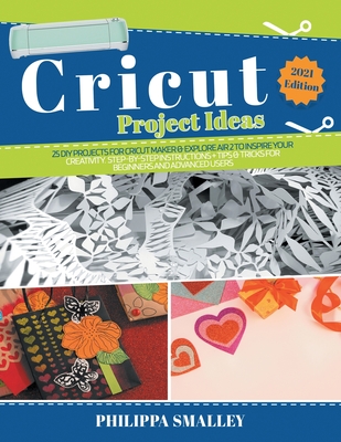Cricut Project Ideas: 25 Do-It-Yourself Projects for Cricut Maker and Explore Air 2 to Inspire Your Creativity. Step-by-Step Instructions + Tips and Tricks for Beginners and Advanced Users 2021 Edition - Smalley, Philippa