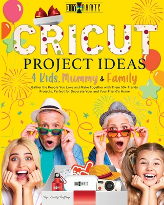 Cricut Project Ideas 4 Kids, Mummy & Family: Gather the People You Love and Make Together with Them 50+ Trendy Projects Perfect to Decorate Your and Your Friend's Home - Beffrey, Emily