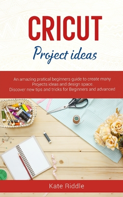 Cricut Project Ideas: An amazing practical's beginners Guide to create Many Project ideas and Design Space. Discover new Tips and Tricks for Beginners and advanced - Riddle, Kate