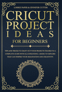 Cricut Project Ideas For Beginners: Tips And Tricks To Craft Out Your Projects Thanks To A Complete Guide With Illustrations. A Book To Explore That Can Inspire Your Imagination And Creativity.