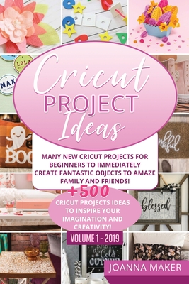Cricut Project Ideas: Many NEW Cricut Projects For Beginners To Immediately Create Fantastic Objects To Amaze Family And Friends! +500 Cricut Projects Ideas To Inspire Your Imagination And Creativity! - Maker, Joanna