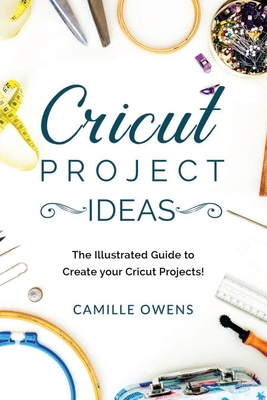 Cricut Project Ideas: The Illustrated Guide to Create your Cricut Projects - Owens, Camille