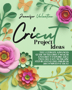 Cricut Project Ideas: The Ultimate Advanced Guide to the Cricut Maker and Cricut Explore Air 2. Includes Easy to Follow Step-ByStep Guides for Over 300 Innovative Ideas