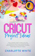 Cricut Project Ideas: The Ultimate Craft Guide. Follow Illustrated Practical Examples and Discover Effective Strategies to Make Profitable Project Ideas.