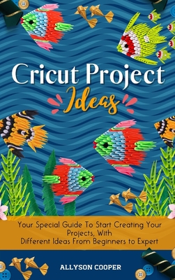 Cricut Project Ideas: Your Special Guide To Start Creating Your Projects, With Different Ideas From Beginners to Expert - Cooper, Allyson