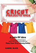 Cricut Projects Idea: A Lots Of Idea to Create Wonderful Projects, Amaze Your Family And Friends And Make Your First Money Online.