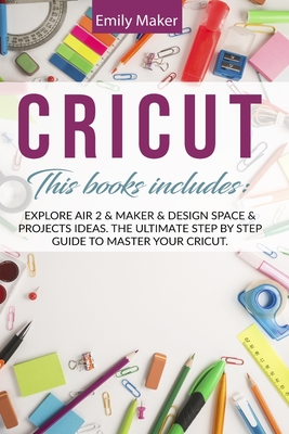 Cricut: This Book Includes: Explore Air 2 & Maker & Design Space & Projects Ideas. The Ultimate Step By Step Guide To Master Your Cricut. - Maker, Emily