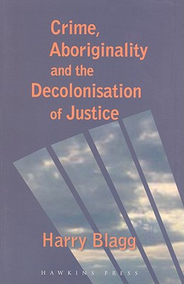 Crime, Aboriginality and the Decolonisation of Justice - Blagg, Harry