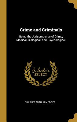 Crime and Criminals: Being the Jurisprudence of Crime, Medical, Biological, and Psychological - Mercier, Charles Arthur