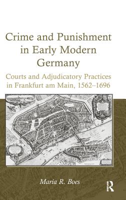 Crime and Punishment in Early Modern Germany: Courts and Adjudicatory Practices in Frankfurt am Main, 1562-1696 - Boes, Maria R.