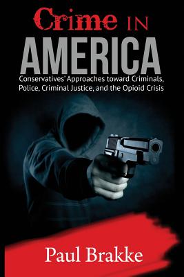 Crime in America: Conservatives' Approaches Toward Criminals, Police, Criminal Justice, and the Opioid Crisis - Brakke, Paul