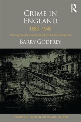 Crime in England 1880-1945: The rough and the criminal, the policed and the incarcerated - Godfrey, Barry