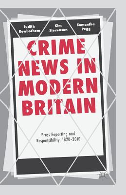 Crime News in Modern Britain: Press Reporting and Responsibility, 1820-2010 - Rowbotham, Judith, and Stevenson, Kim, and Pegg, Samantha