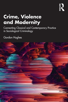 Crime, Violence and Modernity: Connecting Classical and Contemporary Practice in Sociological Criminology - Hughes, Gordon