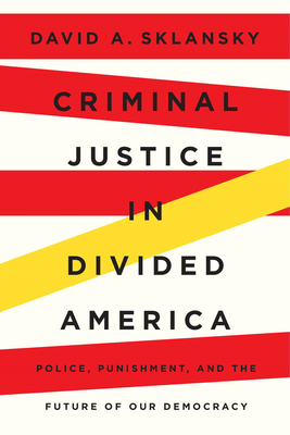 Criminal Justice in Divided America: Police, Punishment, and the Future of Our Democracy - Sklansky, David A