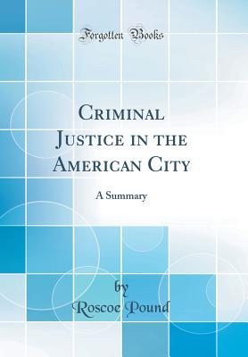 Criminal Justice in the American City: A Summary (Classic Reprint) - Pound, Roscoe