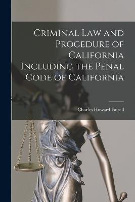 Criminal Law and Procedure of California Including the Penal Code of California - Fairall, Charles Howard